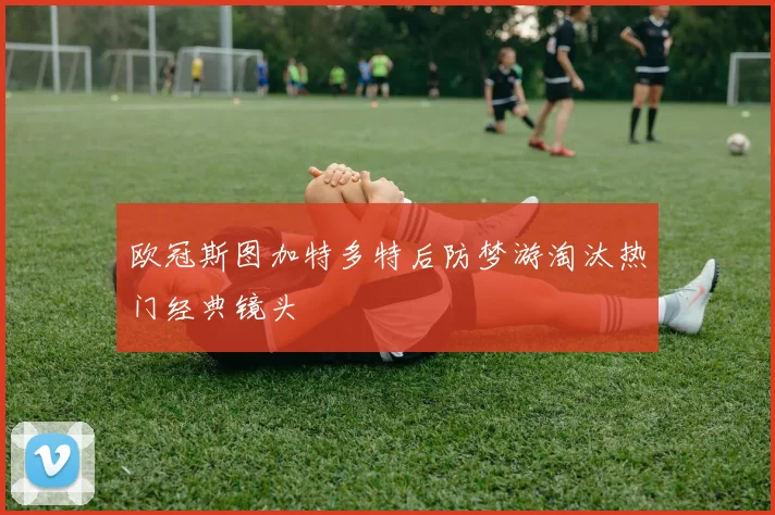 欧冠斯图加特多特后防梦游淘汰热门经典镜头