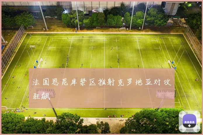 法国恩昆库禁区推射克罗地亚对攻狂飙