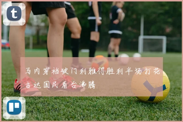马内穿裆破门利雅得胜利半场打花吉达国民看台沸腾