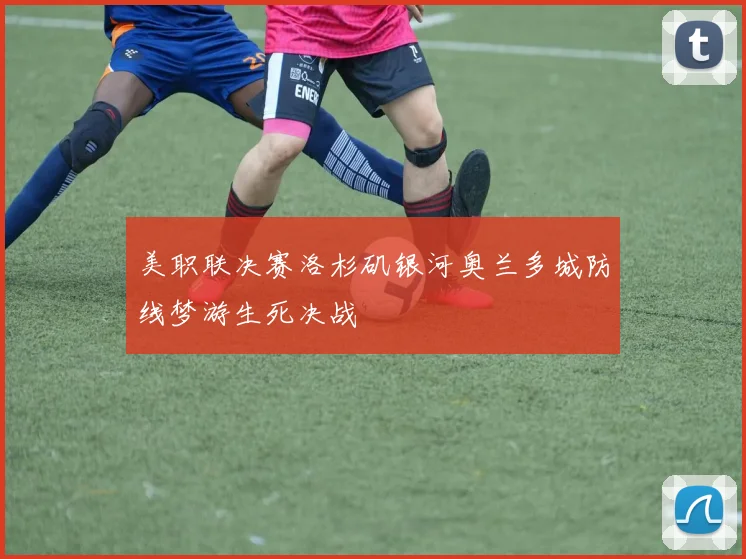 美职联决赛洛杉矶银河奥兰多城防线梦游生死决战