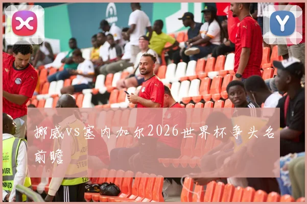 挪威vs塞内加尔2026世界杯争头名前瞻