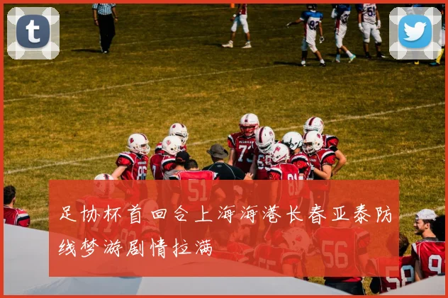 足协杯首回合上海海港长春亚泰防线梦游剧情拉满