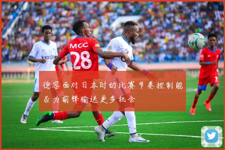德容面对日本时的比赛节奏控制能否为前锋输送更多机会