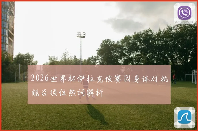 2026世界杯伊拉克侯赛因身体对抗能否顶住热词解析