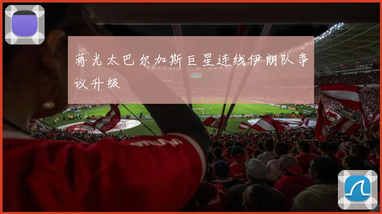 蒋光太巴尔加斯巨星连线伊朗队争议升级