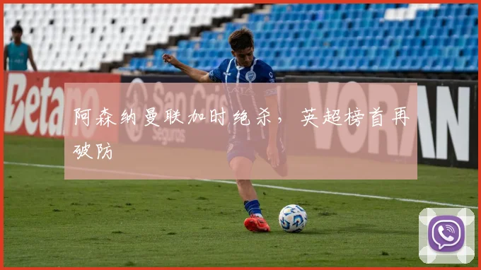 阿森纳曼联加时绝杀，英超榜首再破防