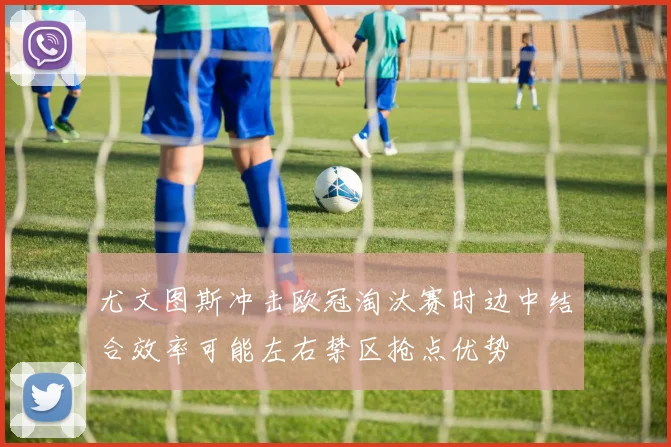 尤文图斯冲击欧冠淘汰赛时边中结合效率可能左右禁区抢点优势