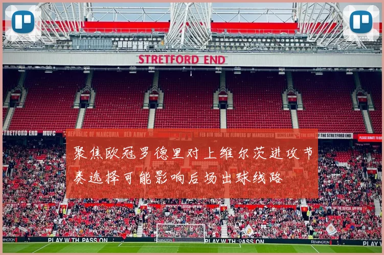 聚焦欧冠罗德里对上维尔茨进攻节奏选择可能影响后场出球线路