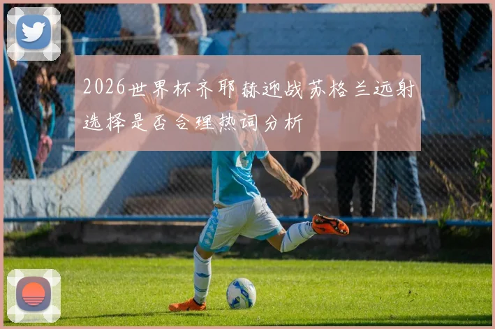 2026世界杯齐耶赫迎战苏格兰远射选择是否合理热词分析
