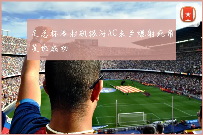 足总杯洛杉矶银河AC米兰爆射死角复仇成功