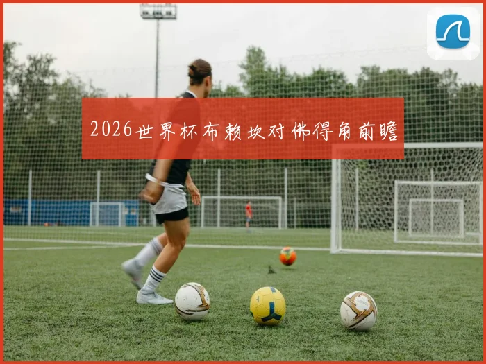 2026世界杯布赖坎对佛得角前瞻