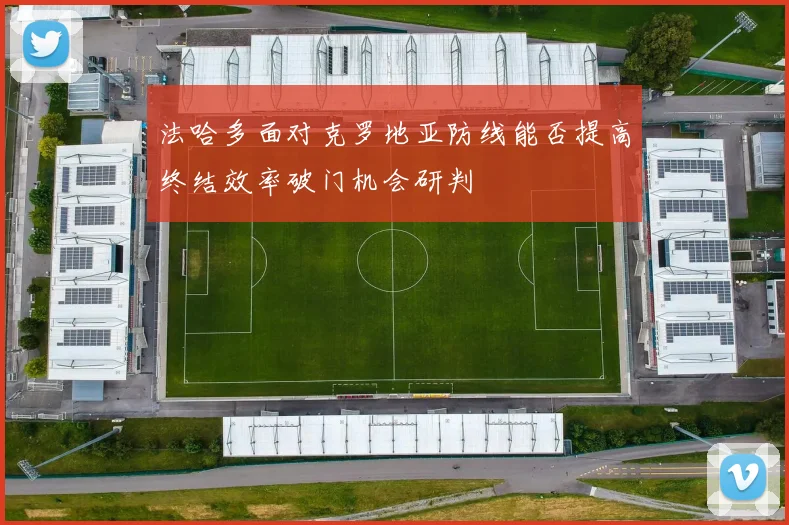 法哈多面对克罗地亚防线能否提高终结效率破门机会研判