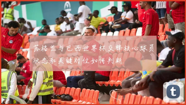苏格兰与巴西世界杯交锋核心球员状态和关键对位如何判断