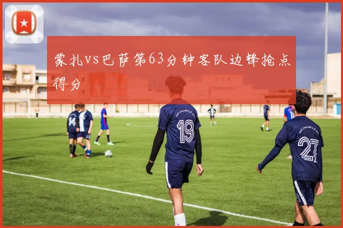 蒙扎vs巴萨第63分钟客队边锋抢点得分