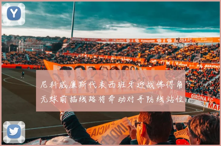 尼科威廉斯代表西班牙迎战佛得角无球前插线路将牵动对手防线站位