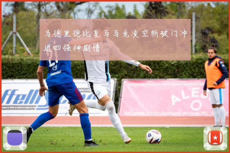 马德里德比皇马马竞凌空斩破门冲进四强神剧情