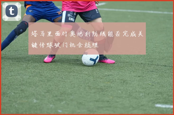 塔马里面对奥地利防线能否完成关键传球破门机会梳理