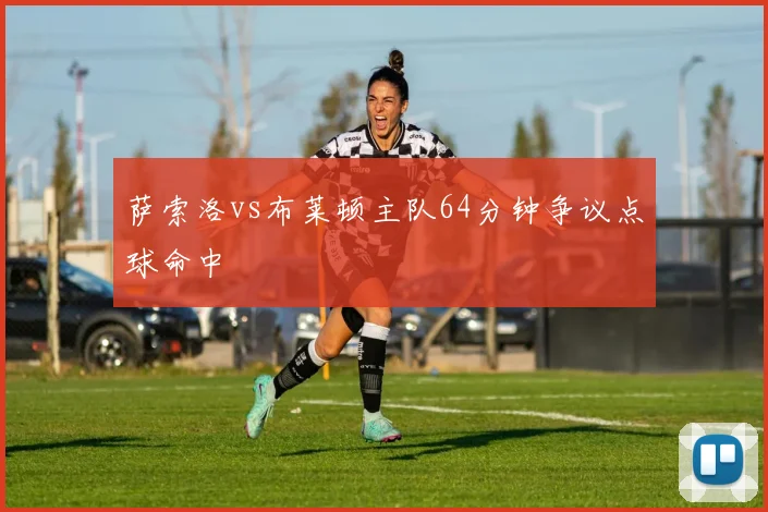 萨索洛vs布莱顿主队64分钟争议点球命中