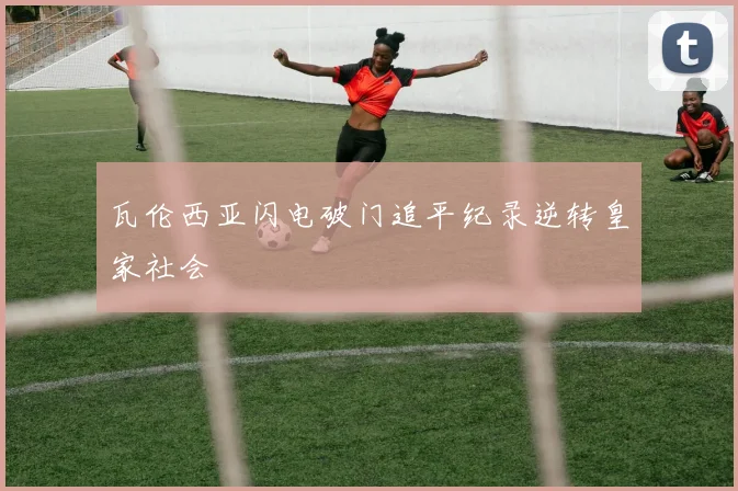 瓦伦西亚闪电破门追平纪录逆转皇家社会
