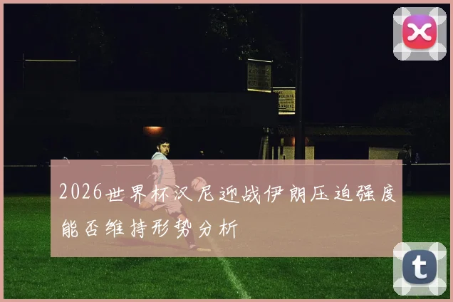2026世界杯汉尼迎战伊朗压迫强度能否维持形势分析