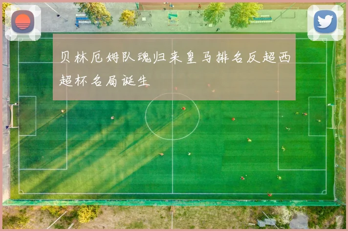 贝林厄姆队魂归来皇马排名反超西超杯名局诞生