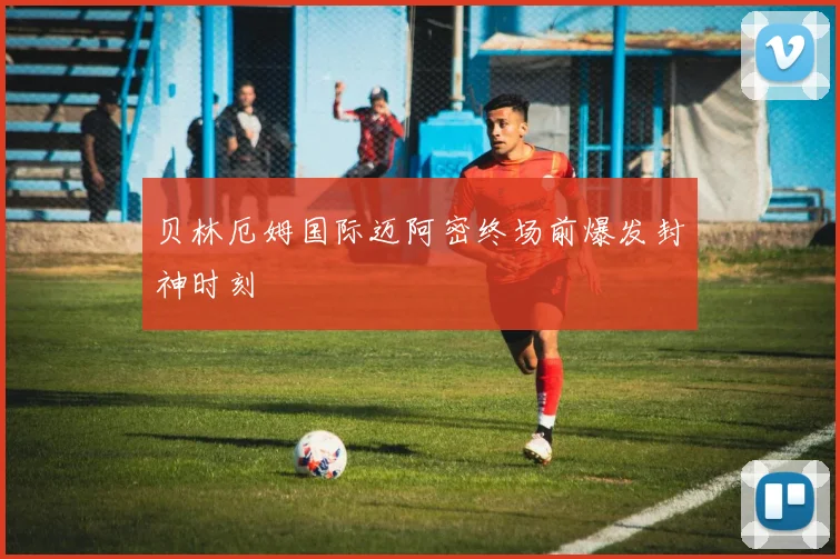贝林厄姆国际迈阿密终场前爆发封神时刻