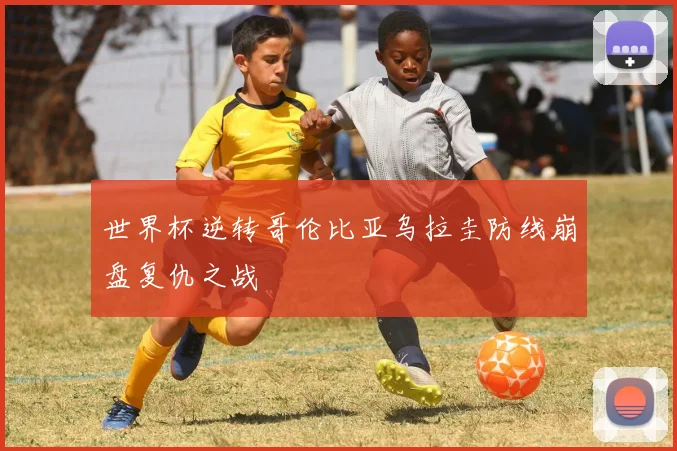 世界杯逆转哥伦比亚乌拉圭防线崩盘复仇之战