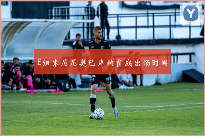 E组朱尼尼奥巴库纳首战出场时间