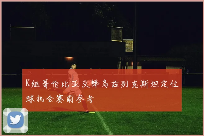 K组哥伦比亚交锋乌兹别克斯坦定位球机会赛前参考