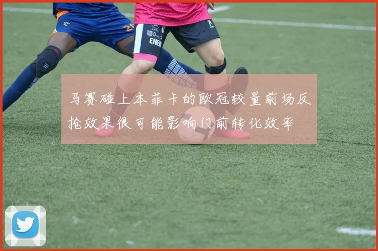 马赛碰上本菲卡的欧冠较量前场反抢效果很可能影响门前转化效率