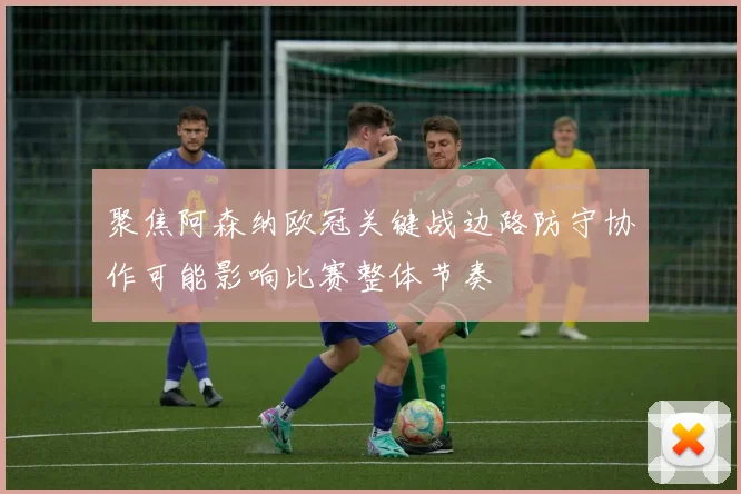 聚焦阿森纳欧冠关键战边路防守协作可能影响比赛整体节奏