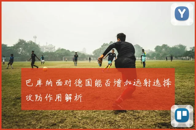巴库纳面对德国能否增加远射选择攻防作用解析