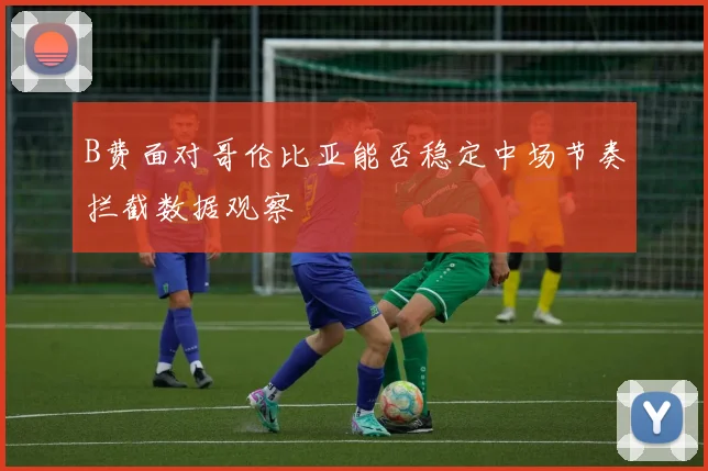 B费面对哥伦比亚能否稳定中场节奏拦截数据观察
