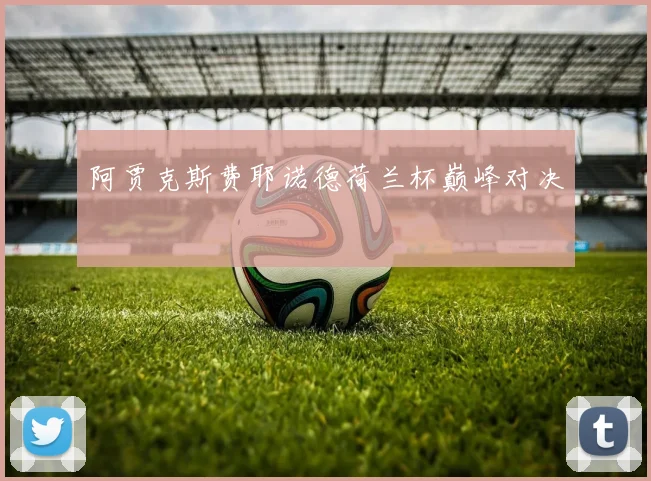 阿贾克斯费耶诺德荷兰杯巅峰对决
