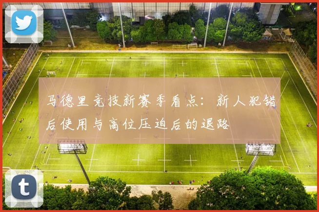 马德里竞技新赛季看点：新人犯错后使用与高位压迫后的退路