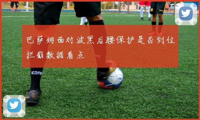 巴萨姆面对波黑后腰保护是否到位拦截数据看点