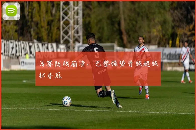 马赛防线崩溃，巴黎强势晋级超级杯夺冠