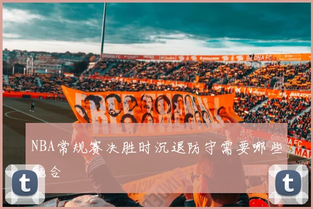NBA常规赛决胜时沉退防守需要哪些配合
