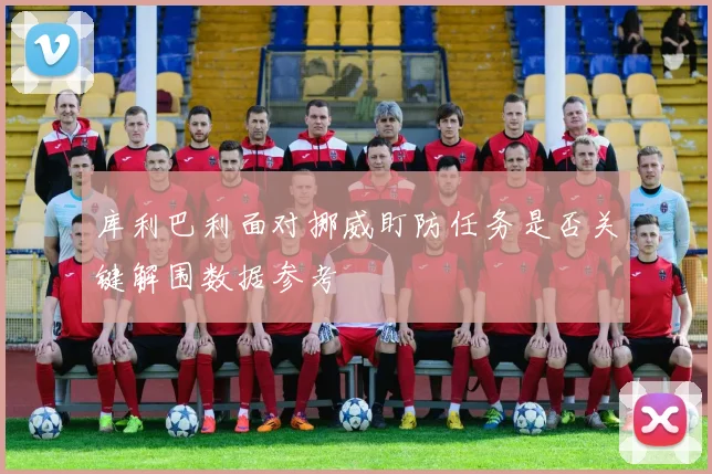 库利巴利面对挪威盯防任务是否关键解围数据参考