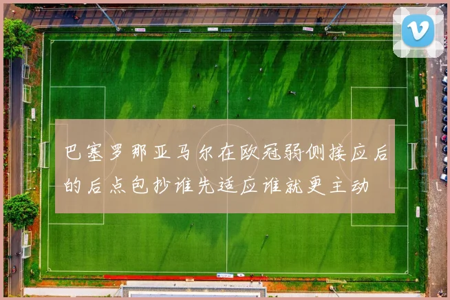 巴塞罗那亚马尔在欧冠弱侧接应后的后点包抄谁先适应谁就更主动