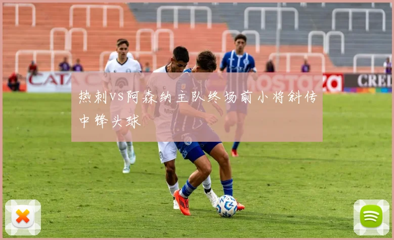 热刺vs阿森纳主队终场前小将斜传中锋头球