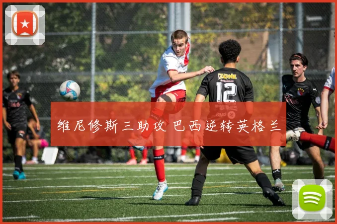 维尼修斯三助攻 巴西逆转英格兰